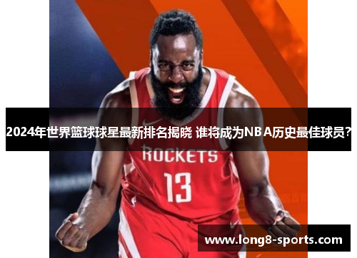 2024年世界篮球球星最新排名揭晓 谁将成为NBA历史最佳球员？