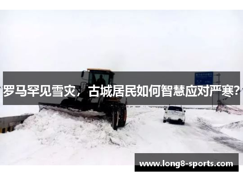 罗马罕见雪灾，古城居民如何智慧应对严寒？